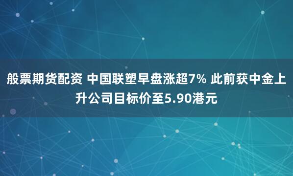 般票期货配资 中国联塑早盘涨超7% 此前获中金上升公司目标价至5.90港元