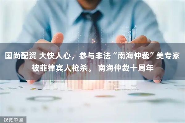 国尚配资 大快人心，参与非法“南海仲裁”美专家被菲律宾人枪杀。 南海仲裁十周年