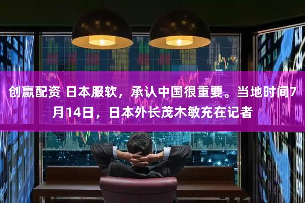 创赢配资 日本服软，承认中国很重要。当地时间7月14日，日本外长茂木敏充在记者